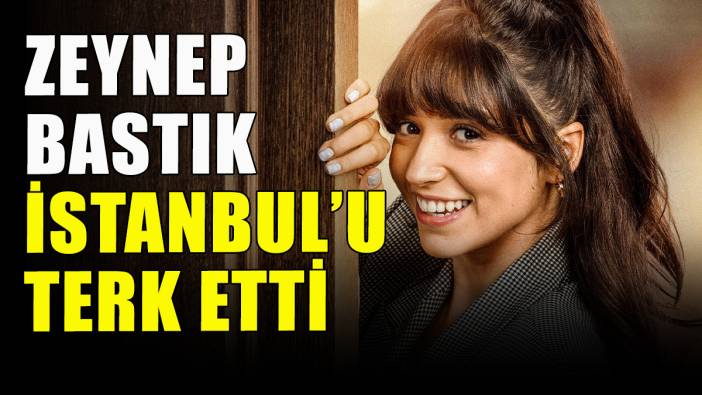 Zeynep Bastık İstanbul'u terk etti