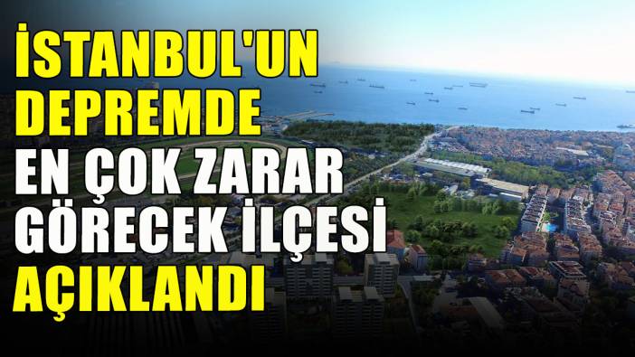 İstanbul'un depremde en çok zarar görecek ilçesi açıklandı