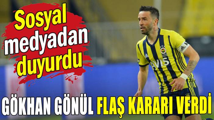 Gökhan Gönül flaş kararı verdi: Sosyal medyadan duyurdu