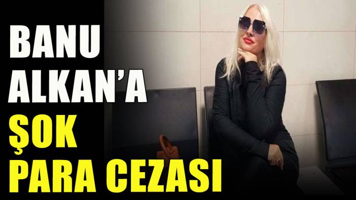 Banu Alkan'a şok para cezası