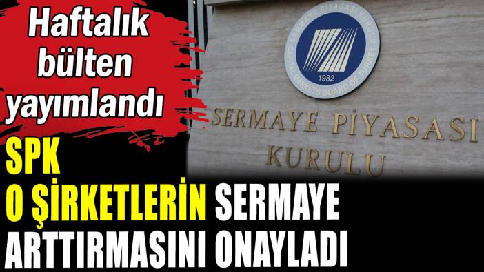 Sermaye Piyasası Kurulu o şirketlerin sermaye artırımını onayladı