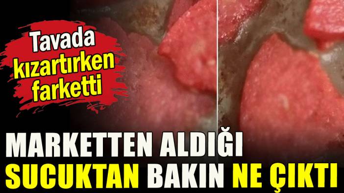 Marketten aldığı sucuktan bakın ne çıktı