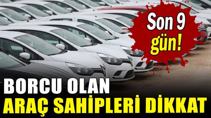 Borcu olan araç sahipleri dikkat: Son 9 gün!