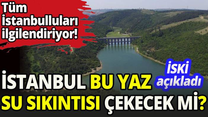 İstanbul için bu yaz su sıkıntısı olacak mı?
