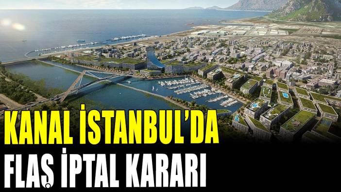 Kanal İstanbul'da flaş iptal kararı