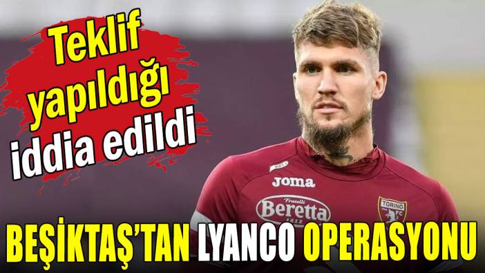 Beşiktaş'tan Lyanco operasyonu: Teklif yapıldığı iddia edildi