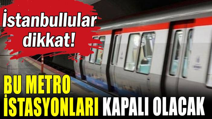 İstanbullular dikkat! Bu metro istasyonları kapalı olacak