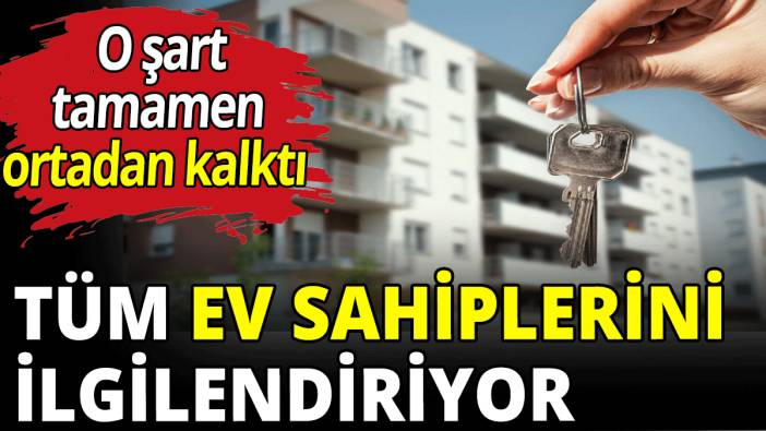 Tüm ev sahiplerini ilgilendiriyor! O şart ortadan kalktı