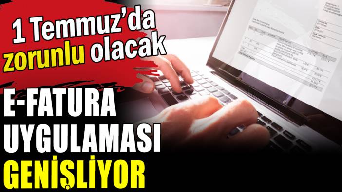 E-Fatura uygulaması genişliyor: 1 Temmuz'da zorunlu olacak