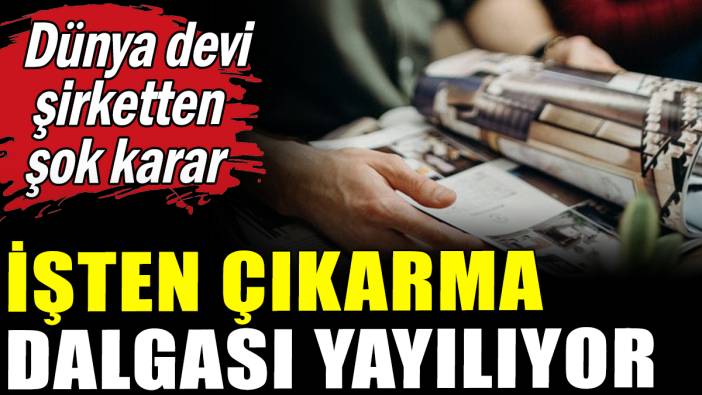 Dev şirkette işten çıkarma dalgası yayılıyor