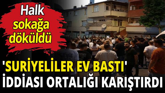 'Suriyeliler ev bastı' iddiası ortalığı karıştırdı