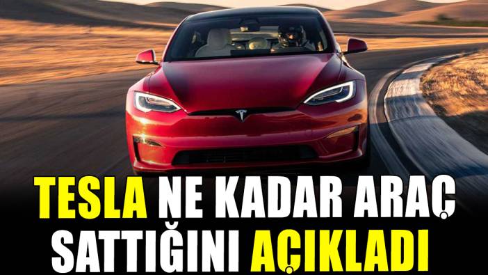 Tesla ne kadar araç sattığını açıkladı