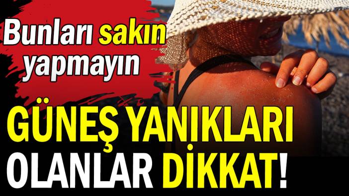 Güneş yanıkları olanlar dikkat!