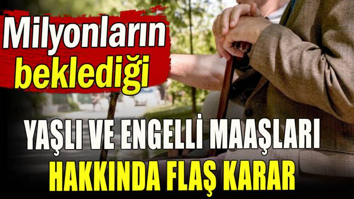 Yaşlı ve engelli maaşları hakkında flaş karar