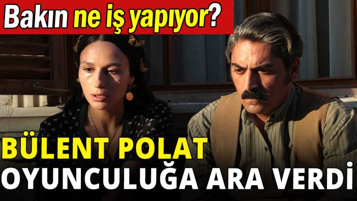 Bülent Polat oyunculuğa ara verdi