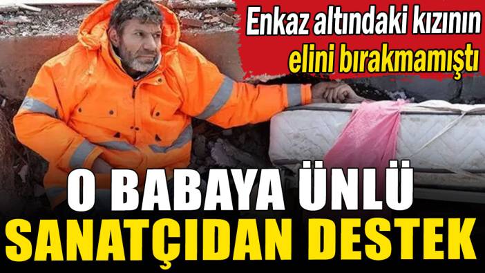 Enkaz altındaki kızının elini bırakmayan babaya ünlü sanatçıdan destek