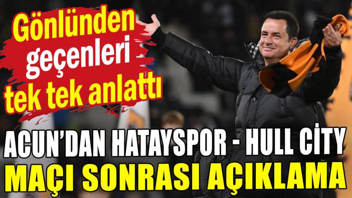 Acun Ilıcalı'dan Hull City-Hatayspor maçı sonrası açıklama: Gönlünden geçen belli oldu