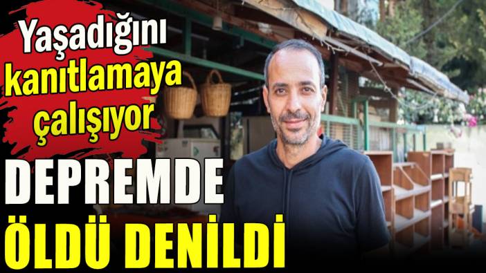 Depremde öldü denildi, yaşadığını kanıtlamaya çalışıyor