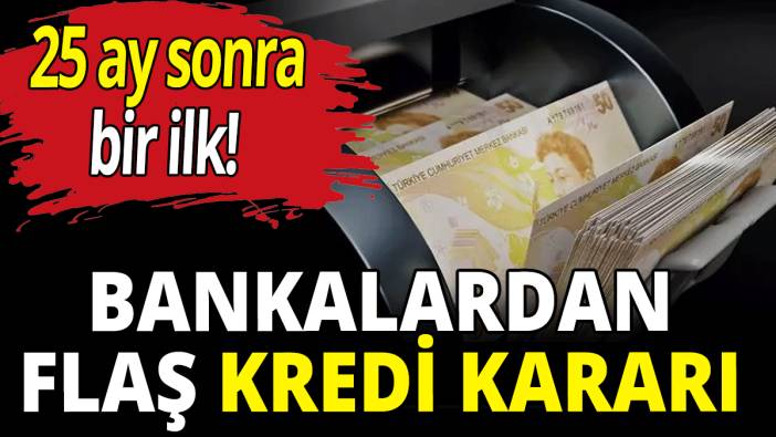 Bankalardan dikkat çeken kredi kararı! 25 ay sonra bir ilk