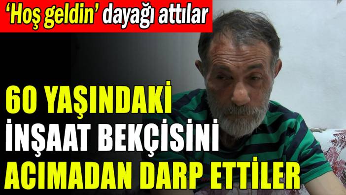 60 yaşındaki inşaat bekçisini darp ettiler