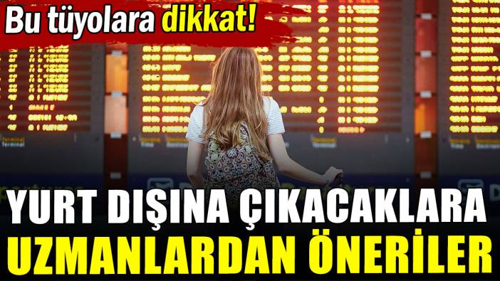 Yurt dışına çıkacaklara uzmanlardan öneriler