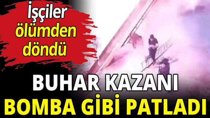 Buhar kazanı bomba gibi patladı