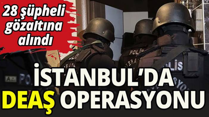 İstanbul'da DEAŞ operasyonu: 28 gözaltı