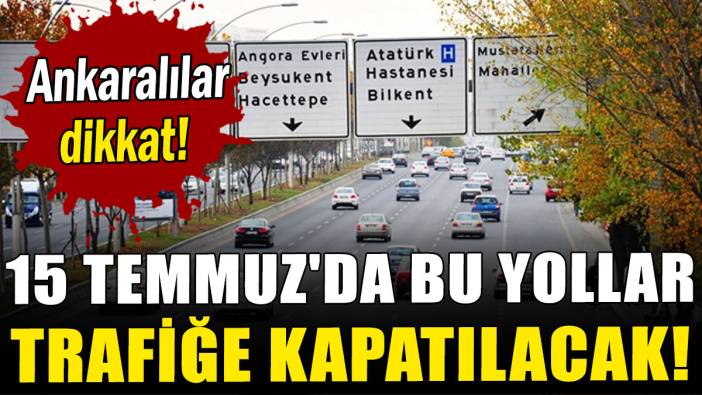 Ankaralılar dikkat! 15 Temmuz'da bu yollar trafiğe kapatılacak!