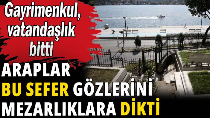 Araplar bu sefer gözlerini mezarlıklara dikti