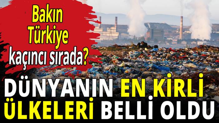 Dünyanın en kirli ülkeleri belli oldu! Bakın Türkiye kaçıncı sırada?