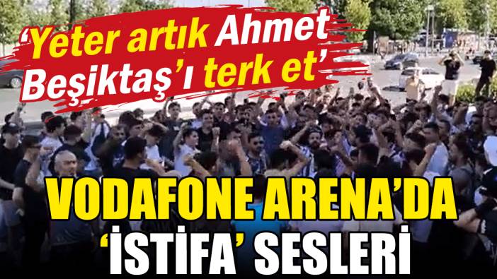 Vodafone Arena'da istifa sesleri: Yeter artık Ahmet Beşiktaş'ı terk et!