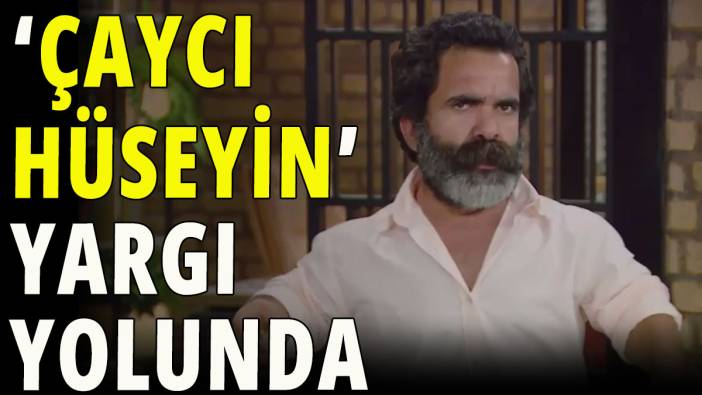 'Çaycı Hüseyin' yargı yolunda