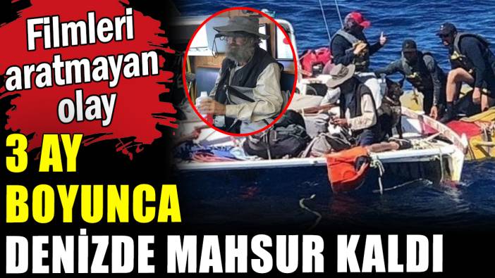 3 ay boyunca denizde mahsur kaldı: Filmleri aratmayan olay