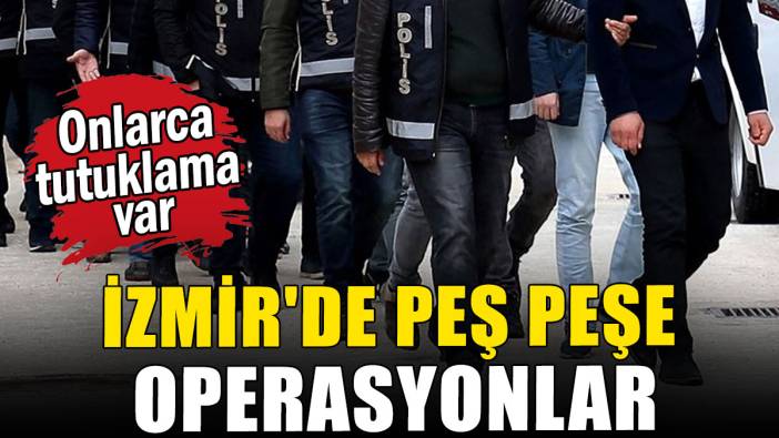 İzmir'de peş peşe operasyonlar: Onlarca tutuklama var