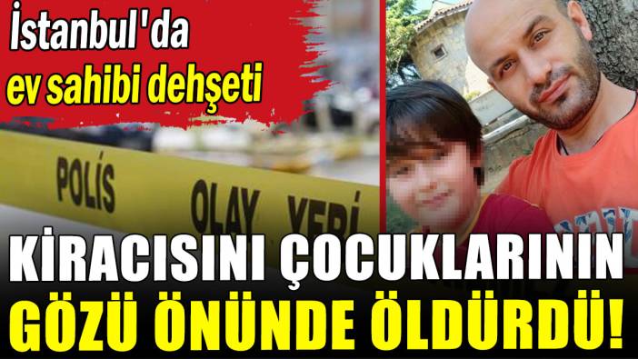 İstanbul'da ev sahibi dehşeti: Kiracısını çocuklarının gözü önünde öldürdü!