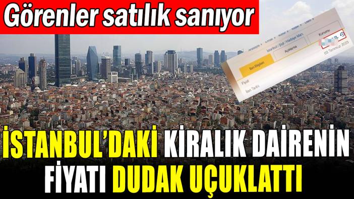 İstanbul'daki kiralık dairenin fiyatı pes dedirtti