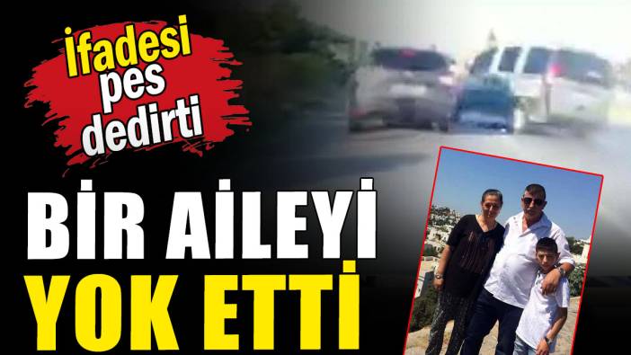 Bir aileyi yok etti: İfadesi pes dedirtti
