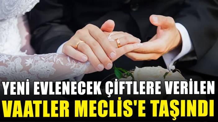 Yeni evlenecek çiftlere verilen vaatler Meclis'e taşındı