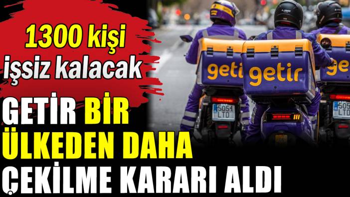 Getir bir ülkeden daha çekiliyor: 1300 kişi işsiz kalacak