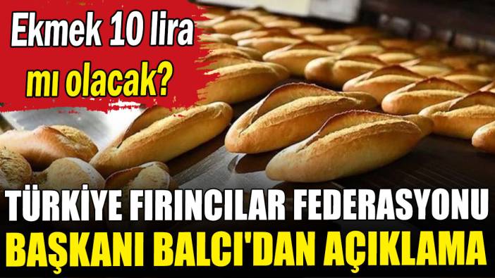 Ekmek 10 lira mı olacak? Türkiye Fırıncılar Federasyonu Başkanı Balcı'dan açıklama