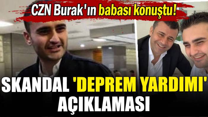 CZN Burak'ın babası konuştu! Skandal 'deprem yardımı' açıklaması