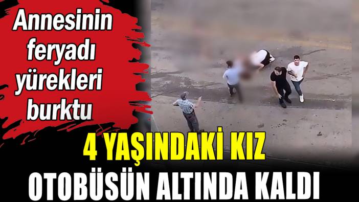 4 yaşındaki kız otobüsün altında kaldı: Annesinin feryadı yürekleri burktu