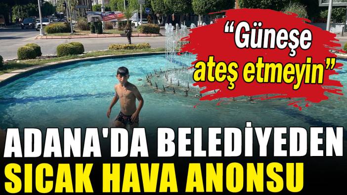 Adana'da belediyeden sıcak hava anonsu: Güneşe ateş etmeyin