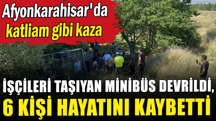 Afyonkarahisar'da katliam gibi kaza: Mevsimlik işçileri taşıyan minibüs devrildi, 6 kişi hayatını kaybetti