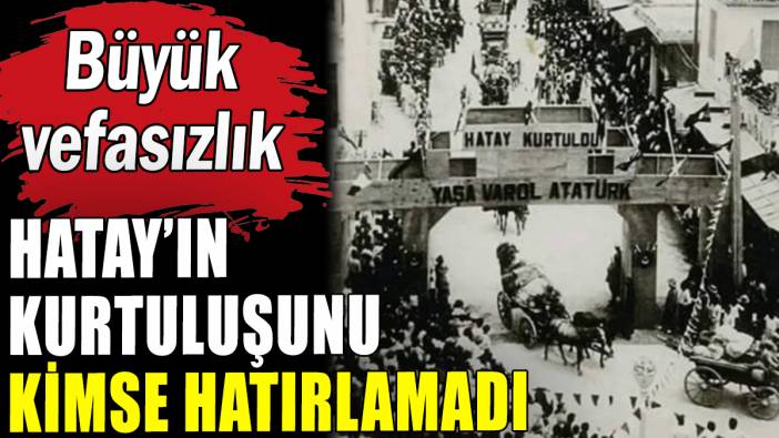 Hatay'a büyük vefasızlık: Kurtuluşunu kimse hatırlamadı