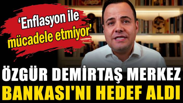 Özgür Demirtaş Merkez Bankası'nı hedef aldı: Enflasyon ile mücadele etmiyor
