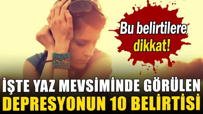 Bu belirtilere dikkat! İşte yaz mevsiminde görülen depresyonun 10 belirtisi