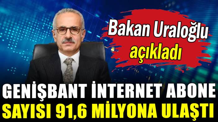 Bakan Uraloğlu açıkladı: Genişbant internet abone sayısı 91,6 milyona ulaştı