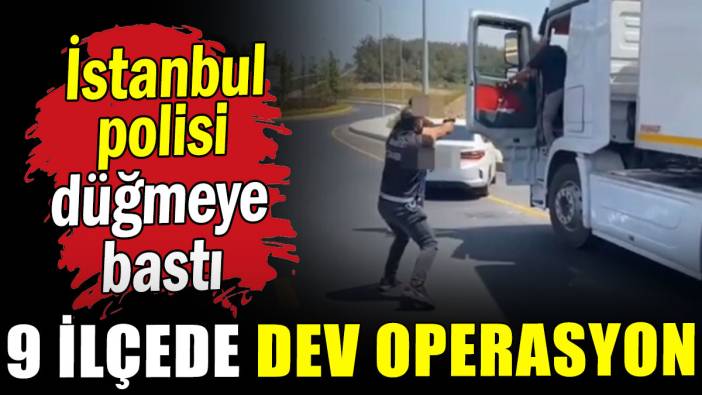 İstanbul polisi düğmeye bastı: 9 ilçede dev operasyon