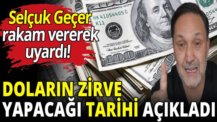 Selçuk Geçer, doların zirve yapacağı tarihi açıkladı
